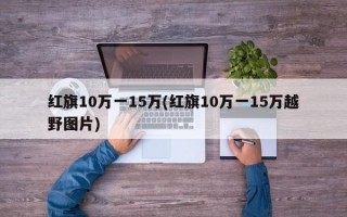 红旗10万一15万(红旗10万一15万越野图片)