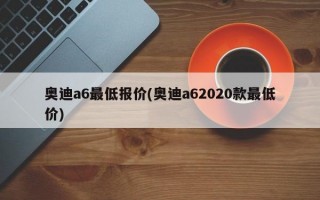 奥迪a6最低报价(奥迪a62020款最低价)