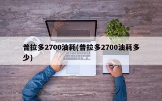 普拉多2700油耗(普拉多2700油耗多少)