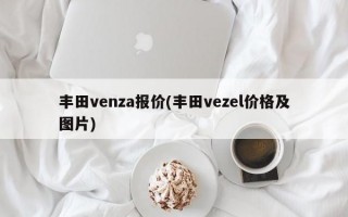 丰田venza报价(丰田vezel价格及图片)