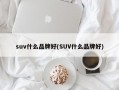 suv什么品牌好(SUV什么品牌好)