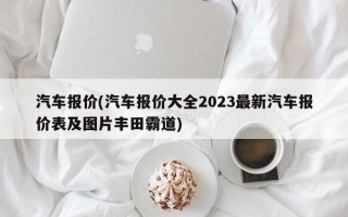 汽车报价(汽车报价大全2023最新汽车报价表及图片丰田霸道)